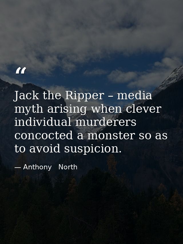 Jack the Ripper – media myth arising when clever individual murderers concocted a monster so as to avoid suspicion. — Anthony   North