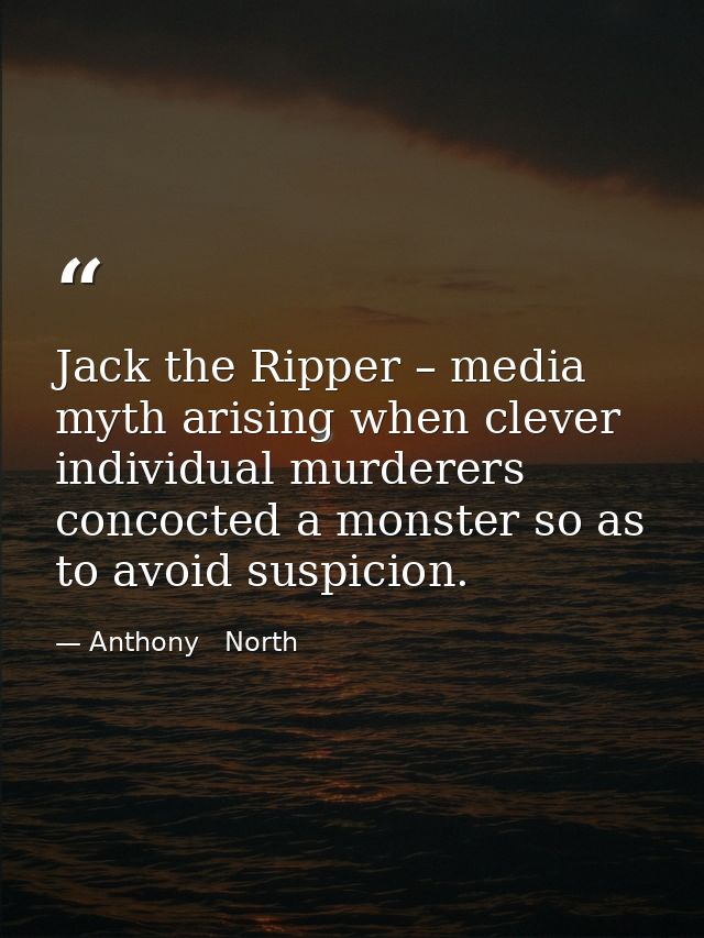 Jack the Ripper – media myth arising when clever individual murderers concocted a monster so as to avoid suspicion. — Anthony   North