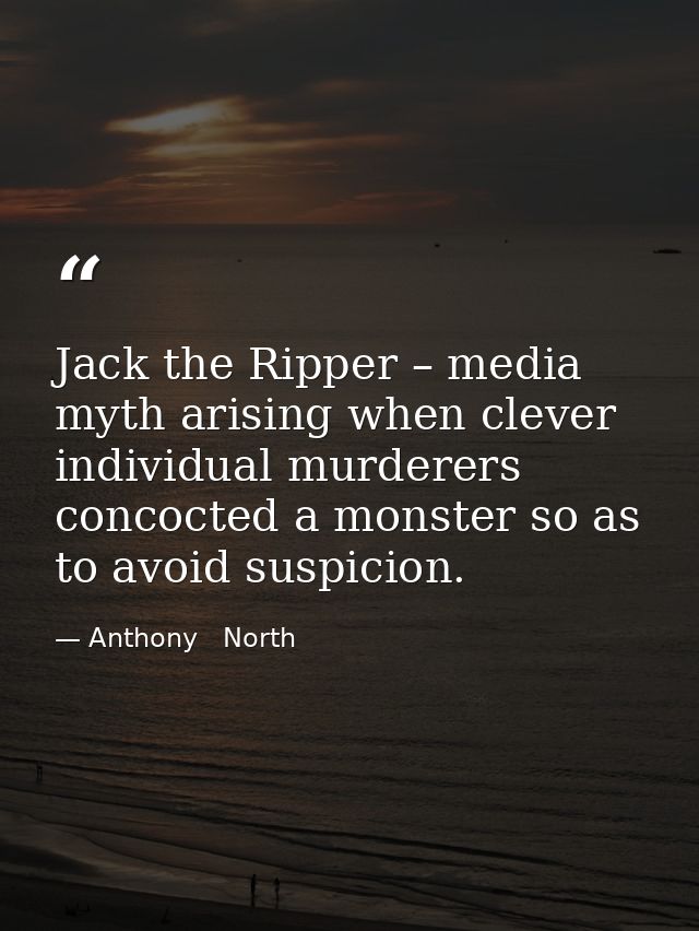 Jack the Ripper – media myth arising when clever individual murderers concocted a monster so as to avoid suspicion. — Anthony   North