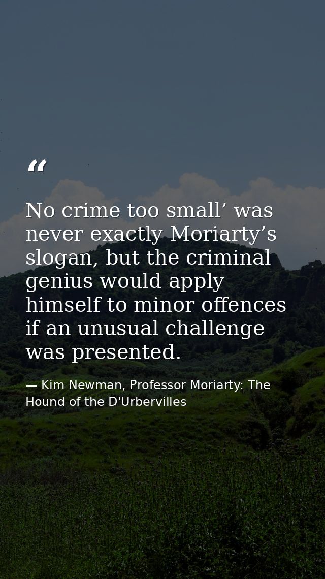 No crime too small’ was never exactly Moriarty’s slogan, but the criminal genius would apply himself to minor offences i — Kim Newman, Professor Moriarty: The Hound of the D'Urbervilles