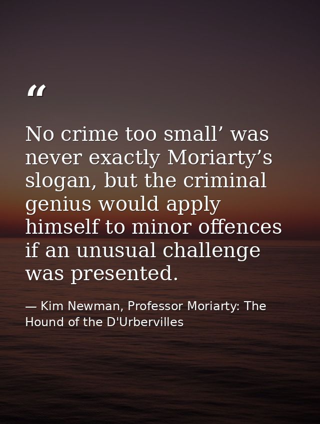 No crime too small’ was never exactly Moriarty’s slogan, but the criminal genius would apply himself to minor offences i — Kim Newman, Professor Moriarty: The Hound of the D'Urbervilles