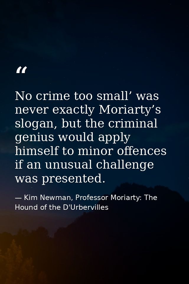 No crime too small’ was never exactly Moriarty’s slogan, but the criminal genius would apply himself to minor offences i — Kim Newman, Professor Moriarty: The Hound of the D'Urbervilles