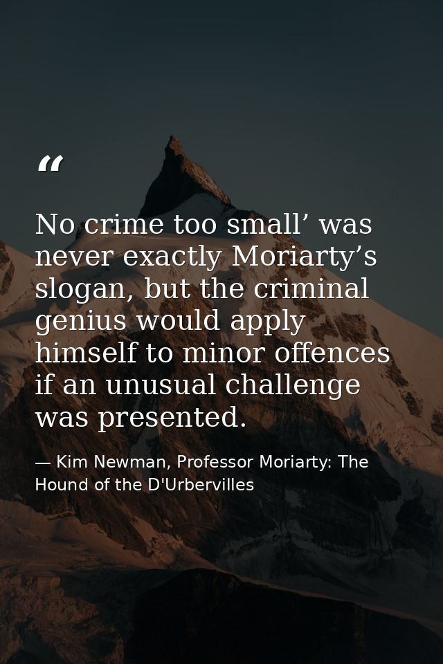 No crime too small’ was never exactly Moriarty’s slogan, but the criminal genius would apply himself to minor offences i — Kim Newman, Professor Moriarty: The Hound of the D'Urbervilles