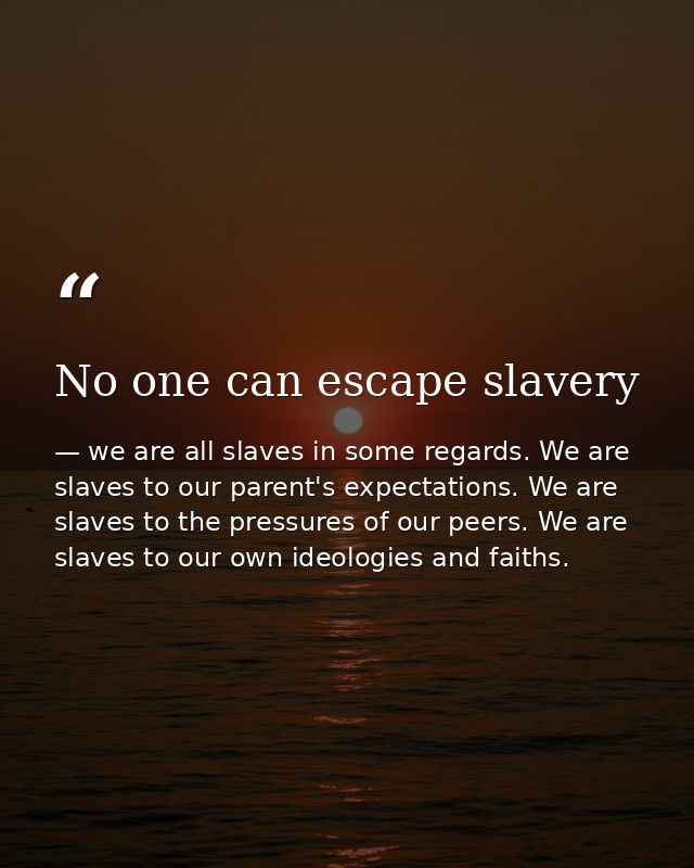 No one can escape slavery — we are all slaves in some regards. We are slaves to our parent's expectations. We are slaves to the pressures of our peers. We are slaves to our own ideologies and faiths.