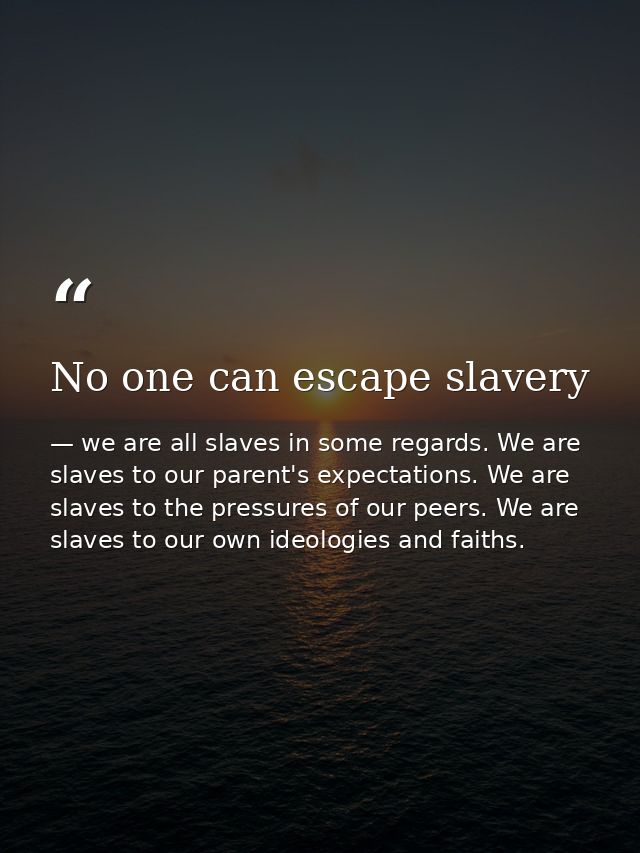 No one can escape slavery — we are all slaves in some regards. We are slaves to our parent's expectations. We are slaves to the pressures of our peers. We are slaves to our own ideologies and faiths.