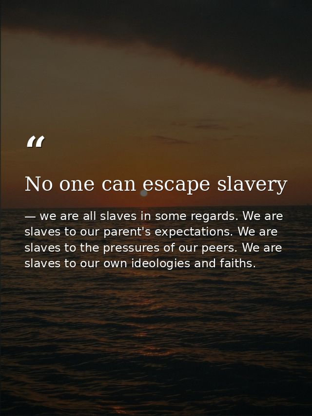 No one can escape slavery — we are all slaves in some regards. We are slaves to our parent's expectations. We are slaves to the pressures of our peers. We are slaves to our own ideologies and faiths.
