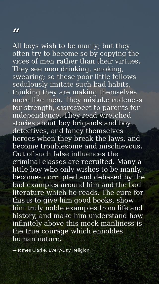 All boys wish to be manly; but they often try to become so by copying the vices of men rather than their virtues. They s — James Clarke, Every-Day Religion