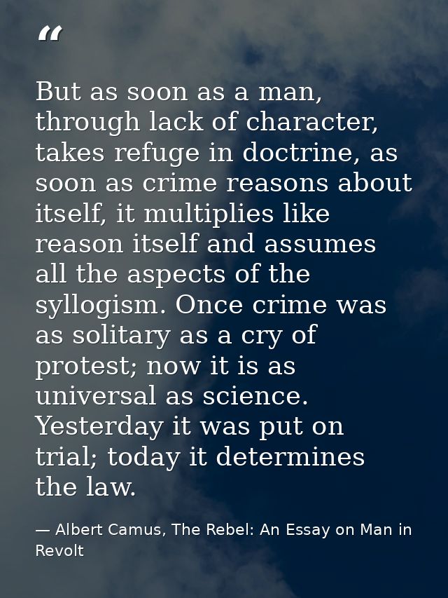 But as soon as a man, through lack of character, takes refuge in doctrine, as soon as crime reasons about itself, it mul — Albert Camus, The Rebel: An Essay on Man in Revolt