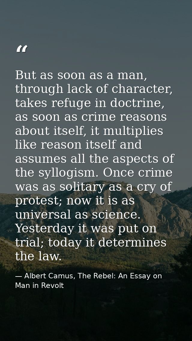 But as soon as a man, through lack of character, takes refuge in doctrine, as soon as crime reasons about itself, it mul — Albert Camus, The Rebel: An Essay on Man in Revolt