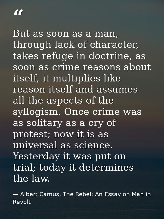 But as soon as a man, through lack of character, takes refuge in doctrine, as soon as crime reasons about itself, it mul — Albert Camus, The Rebel: An Essay on Man in Revolt
