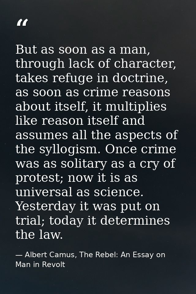 But as soon as a man, through lack of character, takes refuge in doctrine, as soon as crime reasons about itself, it mul — Albert Camus, The Rebel: An Essay on Man in Revolt
