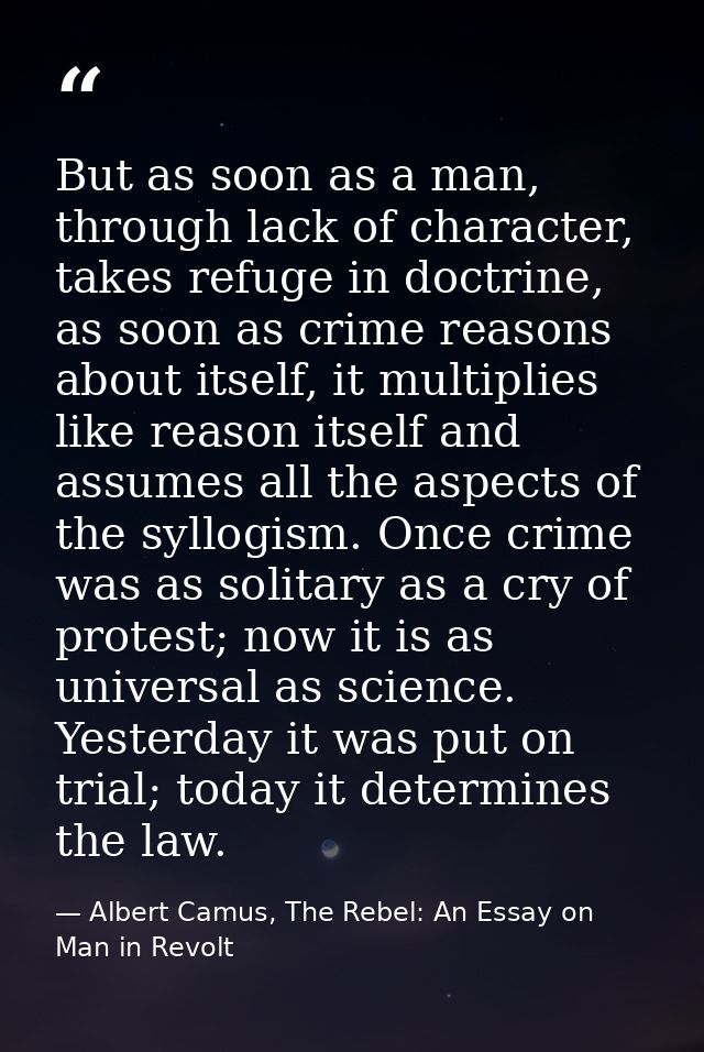 But as soon as a man, through lack of character, takes refuge in doctrine, as soon as crime reasons about itself, it mul — Albert Camus, The Rebel: An Essay on Man in Revolt