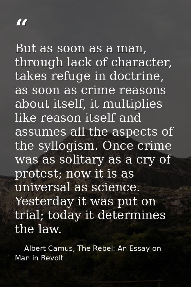 But as soon as a man, through lack of character, takes refuge in doctrine, as soon as crime reasons about itself, it mul — Albert Camus, The Rebel: An Essay on Man in Revolt