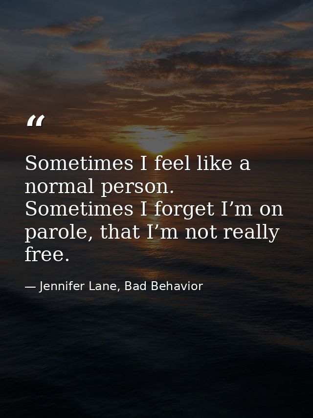 Sometimes I feel like a normal person. Sometimes I forget I’m on parole, that I’m not really free. — Jennifer Lane, Bad Behavior