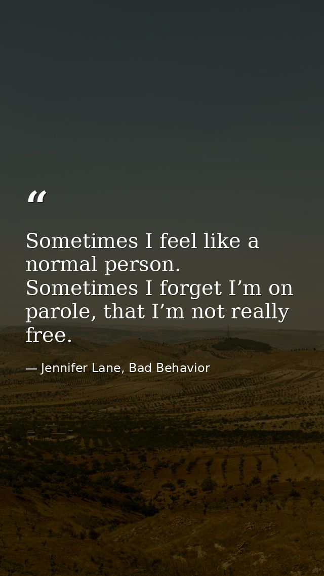 Sometimes I feel like a normal person. Sometimes I forget I’m on parole, that I’m not really free. — Jennifer Lane, Bad Behavior