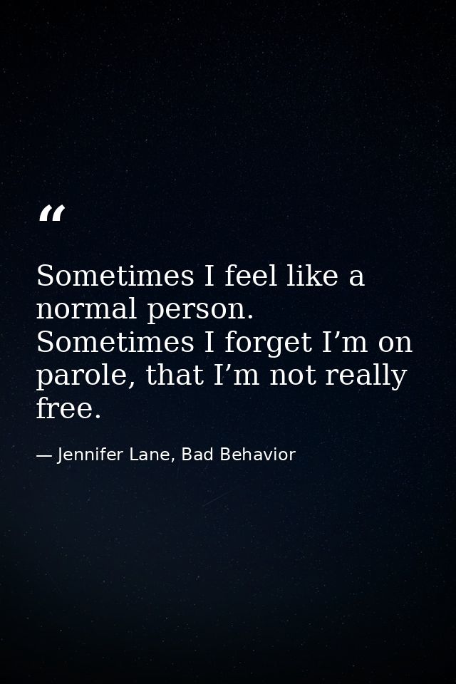 Sometimes I feel like a normal person. Sometimes I forget I’m on parole, that I’m not really free. — Jennifer Lane, Bad Behavior
