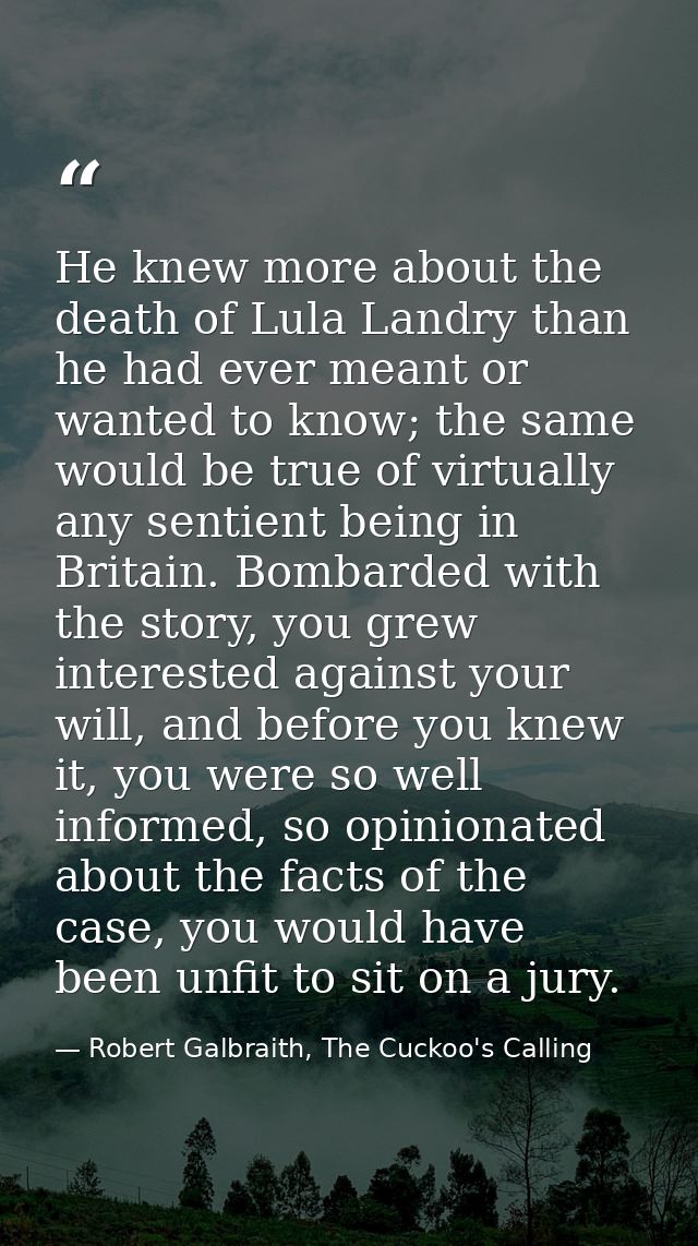 He knew more about the death of Lula Landry than he had ever meant or wanted to know; the same would be true of virtuall — Robert Galbraith, The Cuckoo's Calling