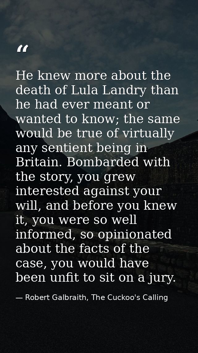 He knew more about the death of Lula Landry than he had ever meant or wanted to know; the same would be true of virtuall — Robert Galbraith, The Cuckoo's Calling