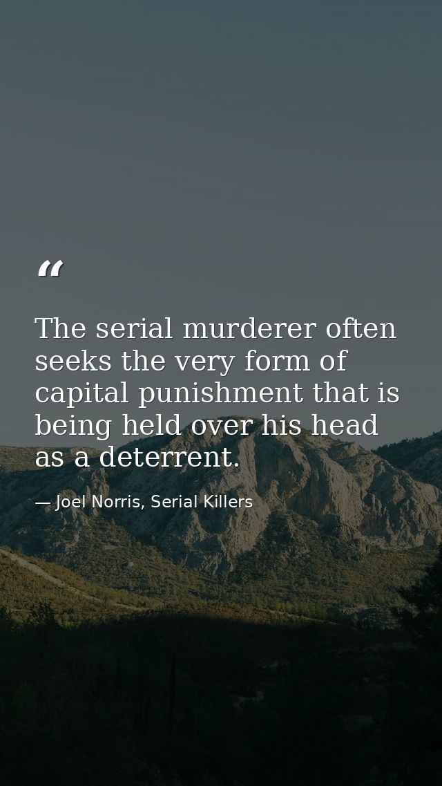 The serial murderer often seeks the very form of capital punishment that is being held over his head as a deterrent. — Joel Norris, Serial Killers