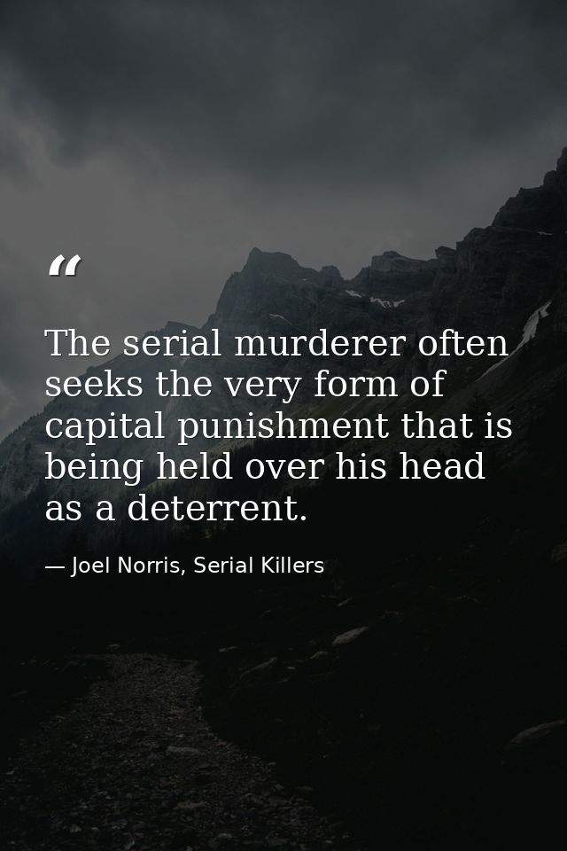 The serial murderer often seeks the very form of capital punishment that is being held over his head as a deterrent. — Joel Norris, Serial Killers