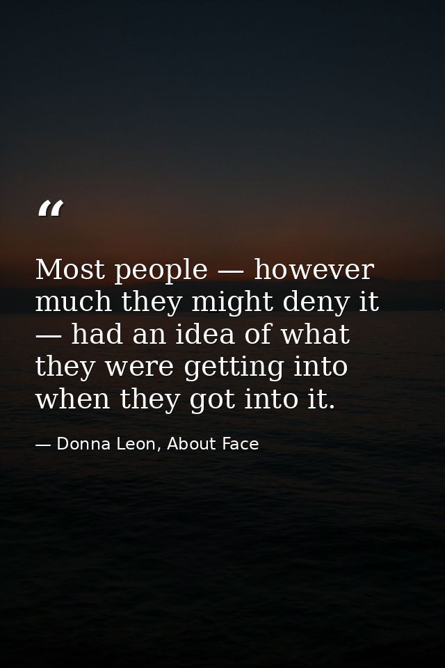 Most people — however much they might deny it — had an idea of what they were getting into when they got into it. — Donna Leon, About Face