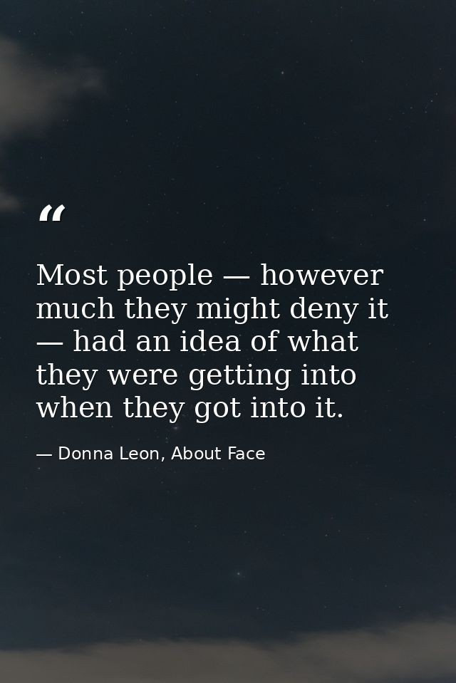 Most people — however much they might deny it — had an idea of what they were getting into when they got into it. — Donna Leon, About Face