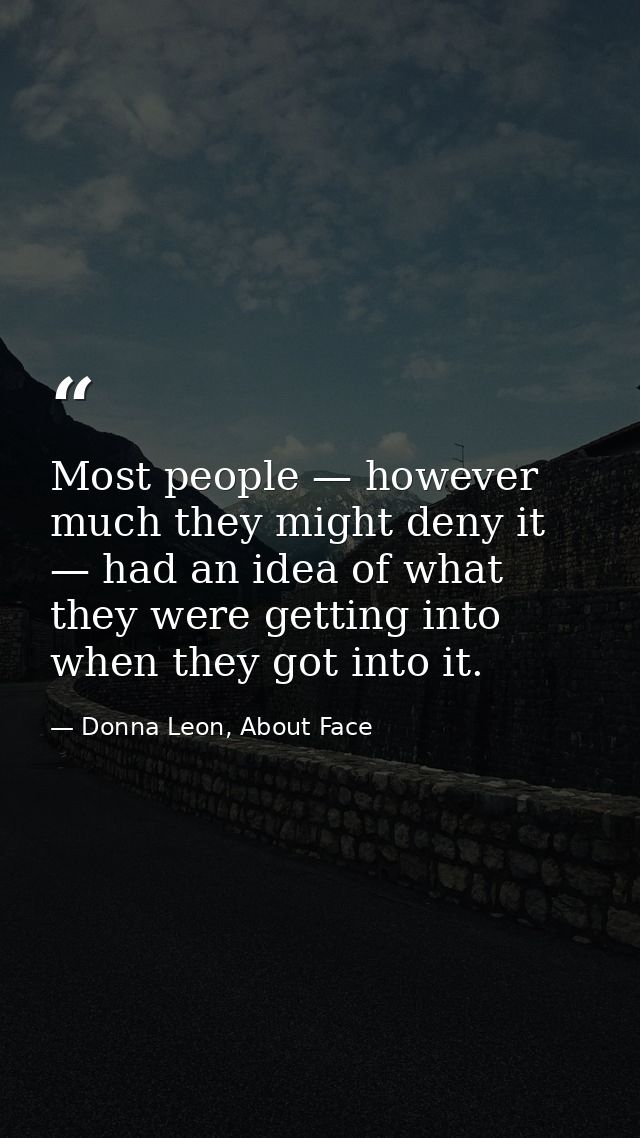 Most people — however much they might deny it — had an idea of what they were getting into when they got into it. — Donna Leon, About Face