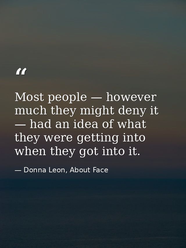 Most people — however much they might deny it — had an idea of what they were getting into when they got into it. — Donna Leon, About Face