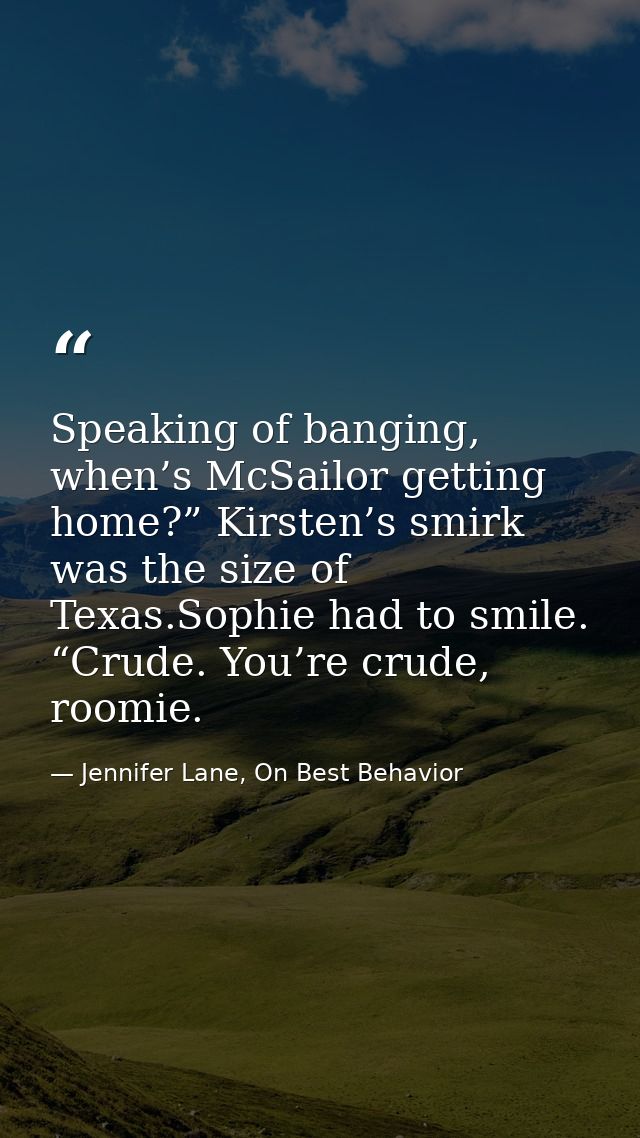 Speaking of banging, when’s McSailor getting home?” Kirsten’s smirk was the size of Texas.Sophie had to smile. “Crude. Y — Jennifer Lane, On Best Behavior
