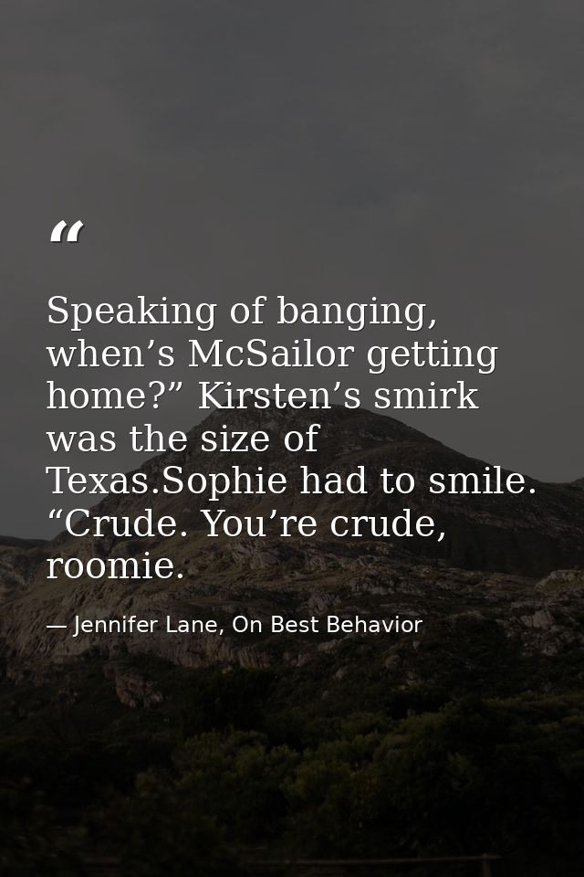 Speaking of banging, when’s McSailor getting home?” Kirsten’s smirk was the size of Texas.Sophie had to smile. “Crude. Y — Jennifer Lane, On Best Behavior