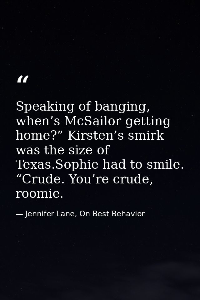 Speaking of banging, when’s McSailor getting home?” Kirsten’s smirk was the size of Texas.Sophie had to smile. “Crude. Y — Jennifer Lane, On Best Behavior