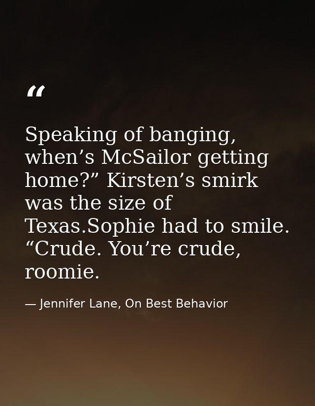 Speaking of banging, when’s McSailor getting home?” Kirsten’s smirk was the size of Texas.Sophie had to smile. “Crude. Y — Jennifer Lane, On Best Behavior