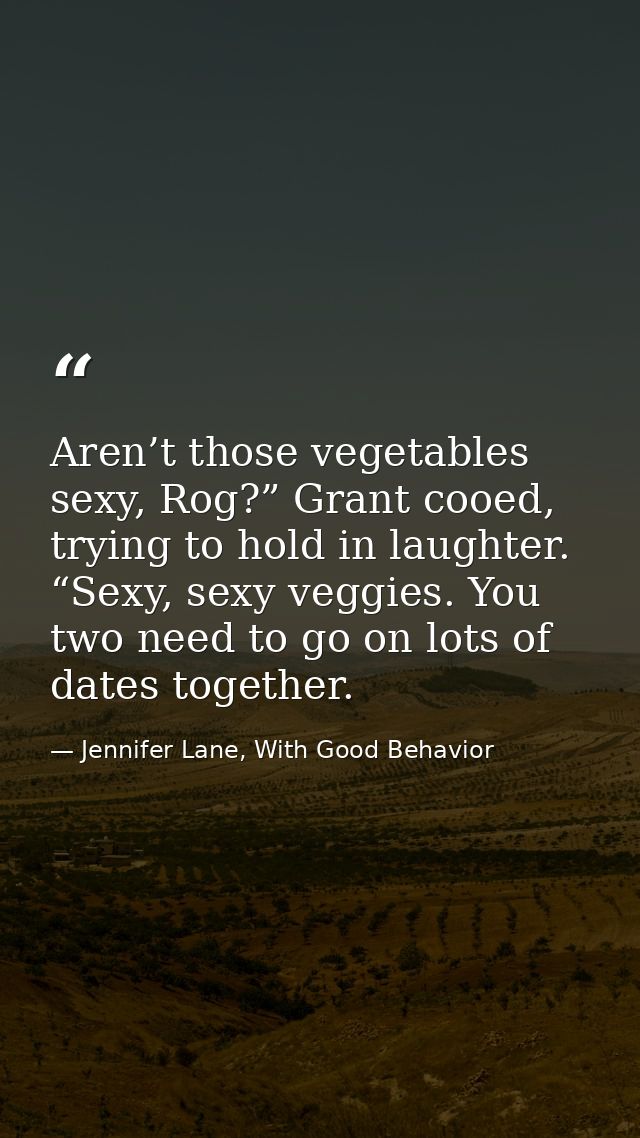 Aren’t those vegetables sexy, Rog?” Grant cooed, trying to hold in laughter. “Sexy, sexy veggies. You two need to go on  — Jennifer Lane, With Good Behavior