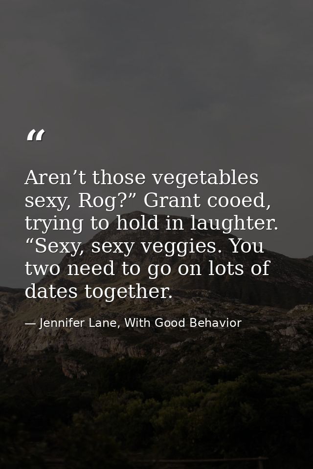 Aren’t those vegetables sexy, Rog?” Grant cooed, trying to hold in laughter. “Sexy, sexy veggies. You two need to go on  — Jennifer Lane, With Good Behavior