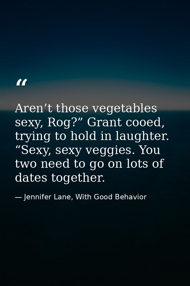 Aren’t those vegetables sexy, Rog?” Grant cooed, trying to hold in laughter. “Sexy, sexy veggies. You two need to go on  — Jennifer Lane, With Good Behavior