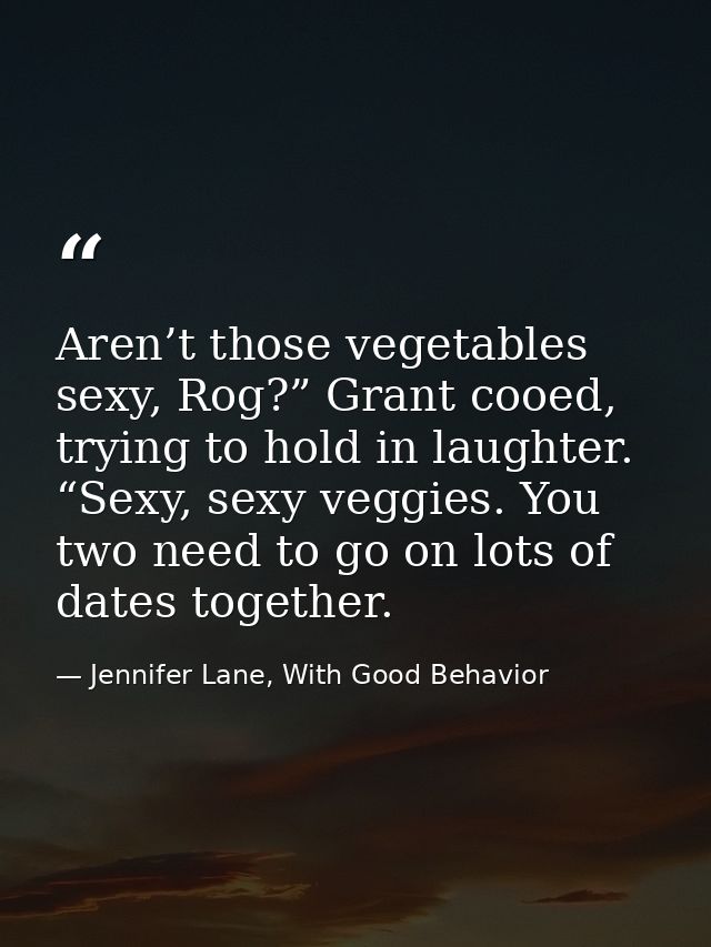 Aren’t those vegetables sexy, Rog?” Grant cooed, trying to hold in laughter. “Sexy, sexy veggies. You two need to go on  — Jennifer Lane, With Good Behavior