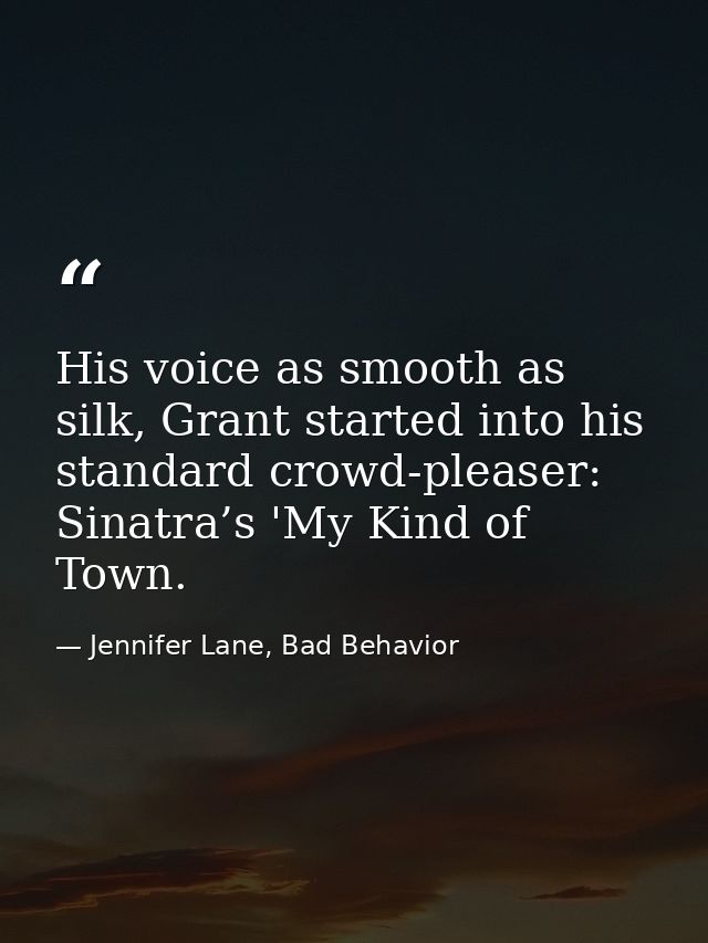 His voice as smooth as silk, Grant started into his standard crowd-pleaser: Sinatra’s 'My Kind of Town. — Jennifer Lane, Bad Behavior