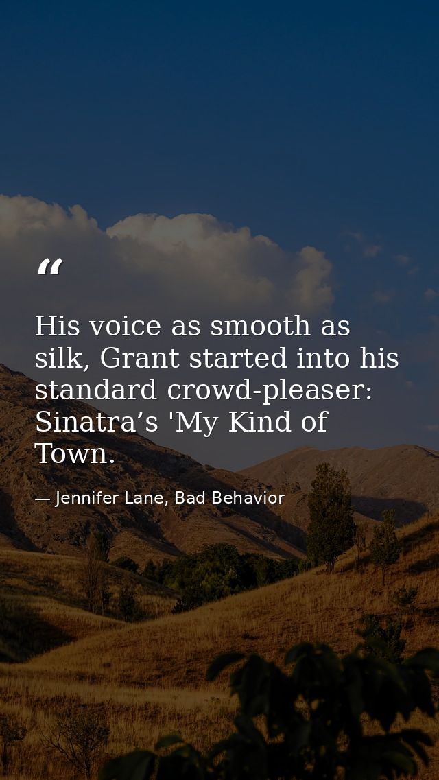 His voice as smooth as silk, Grant started into his standard crowd-pleaser: Sinatra’s 'My Kind of Town. — Jennifer Lane, Bad Behavior