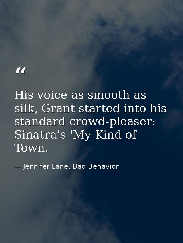 His voice as smooth as silk, Grant started into his standard crowd-pleaser: Sinatra’s 'My Kind of Town. — Jennifer Lane, Bad Behavior