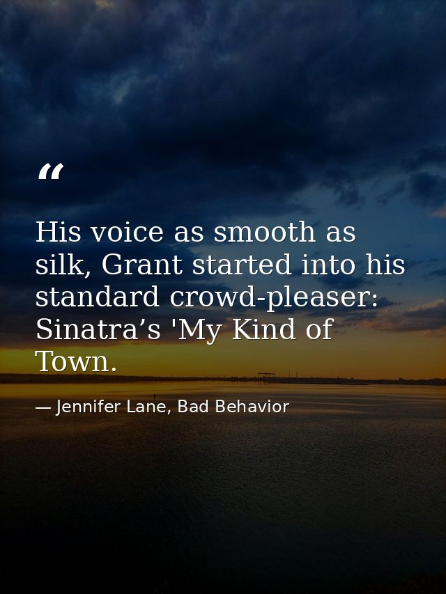 His voice as smooth as silk, Grant started into his standard crowd-pleaser: Sinatra’s 'My Kind of Town. — Jennifer Lane, Bad Behavior