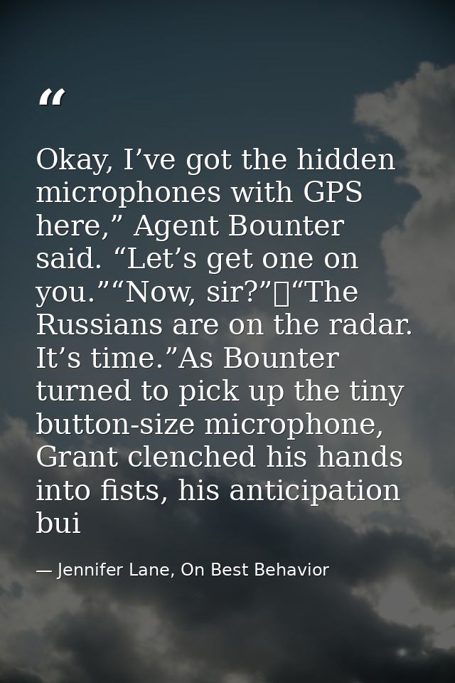 Okay, I’ve got the hidden microphones with GPS here,” Agent Bounter said. “Let’s get one on you.”“Now, sir?” “The Russia — Jennifer Lane, On Best Behavior