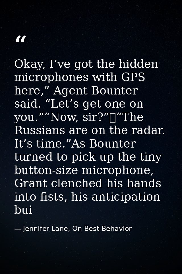 Okay, I’ve got the hidden microphones with GPS here,” Agent Bounter said. “Let’s get one on you.”“Now, sir?” “The Russia — Jennifer Lane, On Best Behavior
