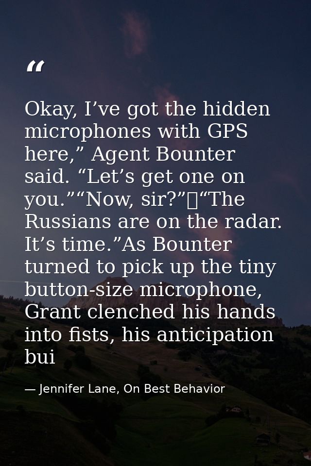 Okay, I’ve got the hidden microphones with GPS here,” Agent Bounter said. “Let’s get one on you.”“Now, sir?” “The Russia — Jennifer Lane, On Best Behavior