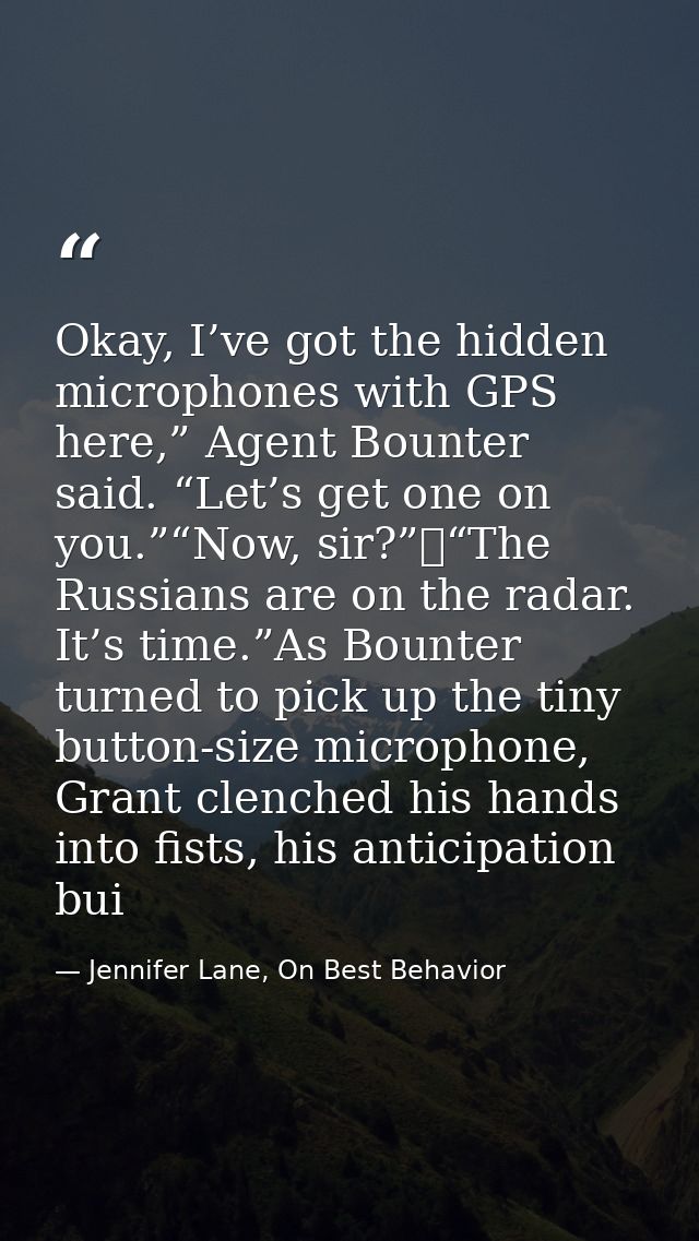 Okay, I’ve got the hidden microphones with GPS here,” Agent Bounter said. “Let’s get one on you.”“Now, sir?” “The Russia — Jennifer Lane, On Best Behavior