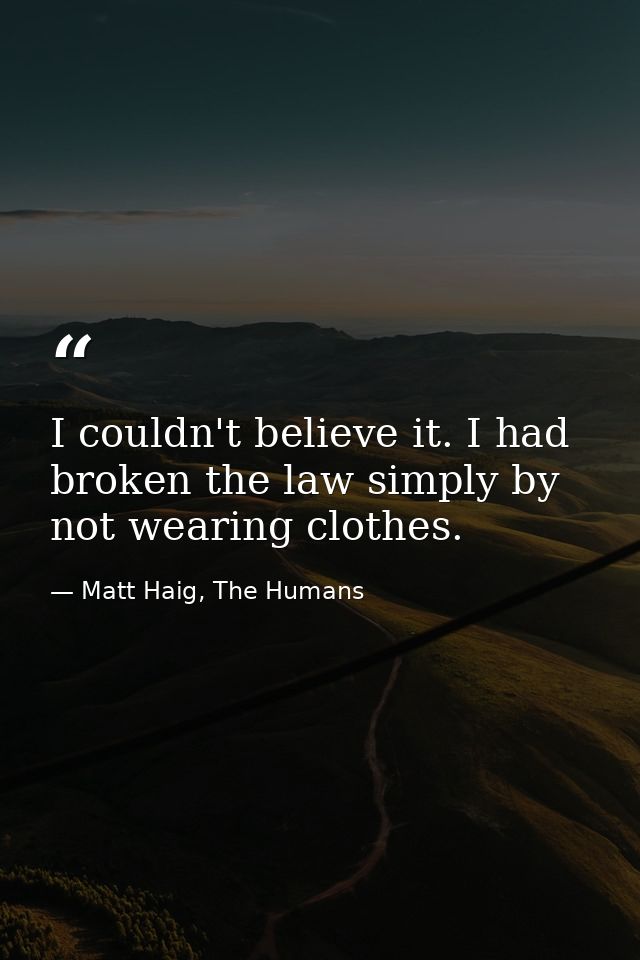 I couldn't believe it. I had broken the law simply by not wearing clothes. — Matt Haig, The Humans