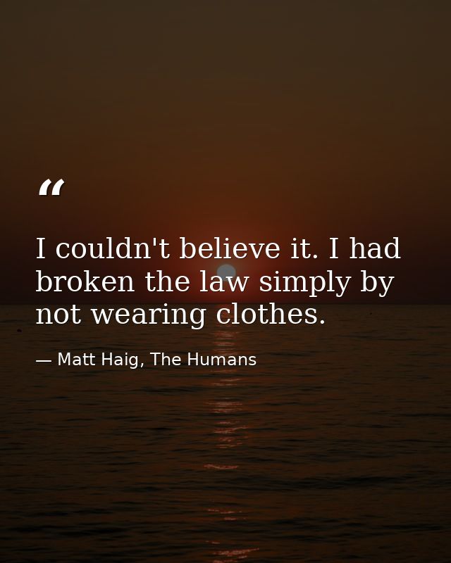 I couldn't believe it. I had broken the law simply by not wearing clothes. — Matt Haig, The Humans