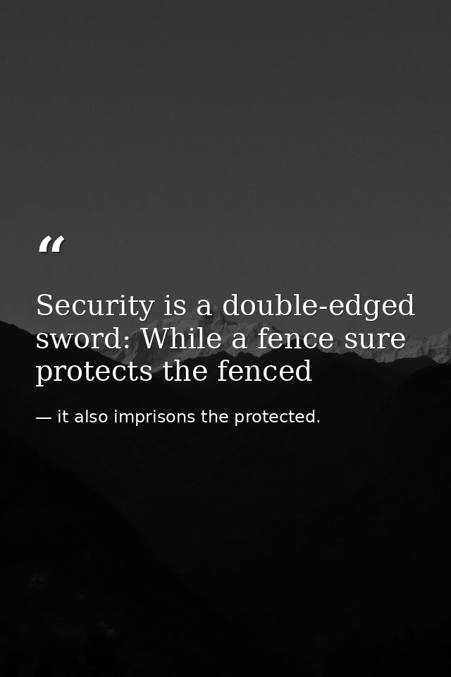 Security is a double-edged sword: While a fence sure protects the fenced — it also imprisons the protected.