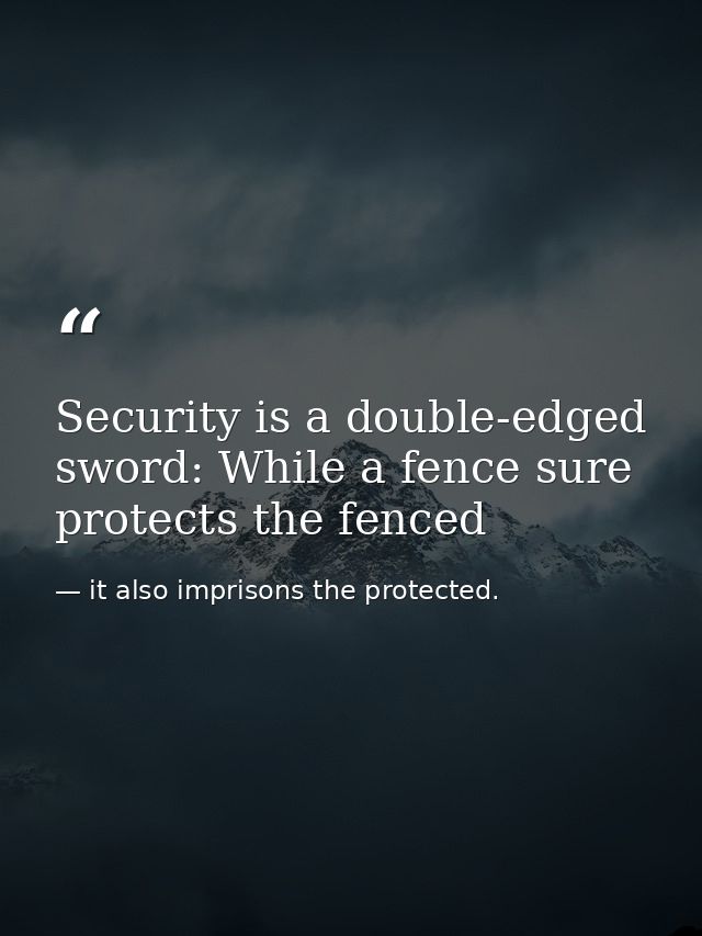 Security is a double-edged sword: While a fence sure protects the fenced — it also imprisons the protected.