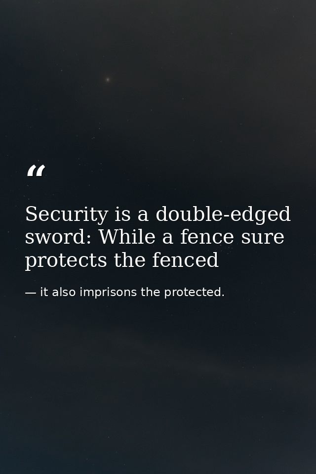 Security is a double-edged sword: While a fence sure protects the fenced — it also imprisons the protected.