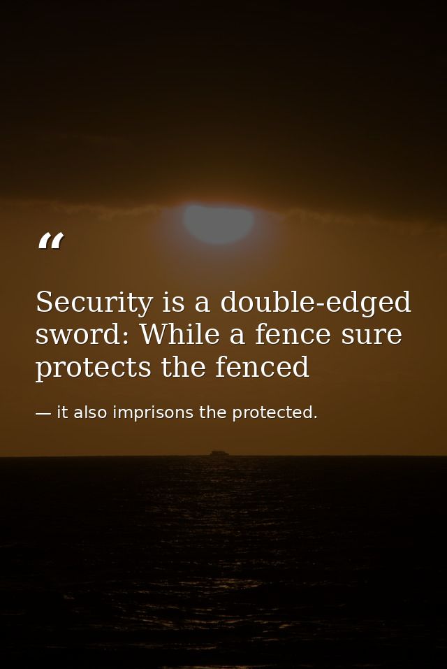 Security is a double-edged sword: While a fence sure protects the fenced — it also imprisons the protected.